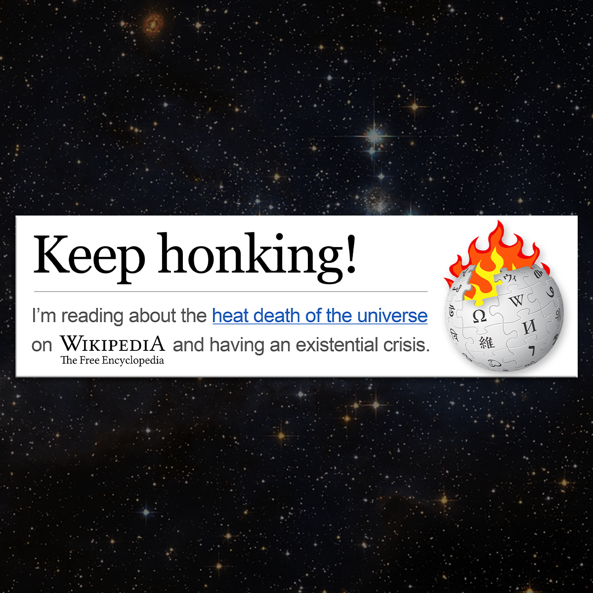 Keep honking! I'm reading about the heat death of the universe bumper sticker